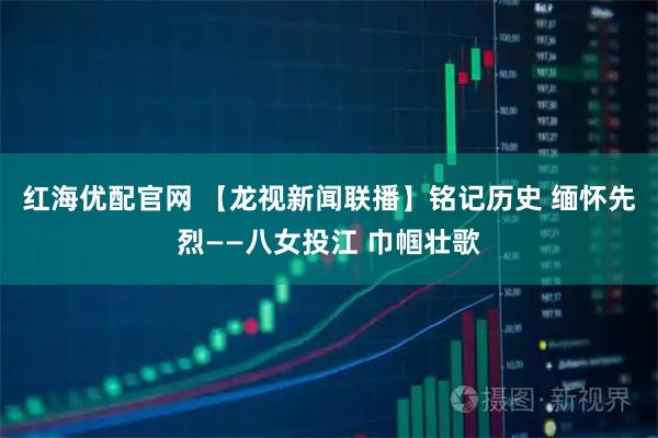 红海优配官网 【龙视新闻联播】铭记历史 缅怀先烈——八女投江 巾帼壮歌