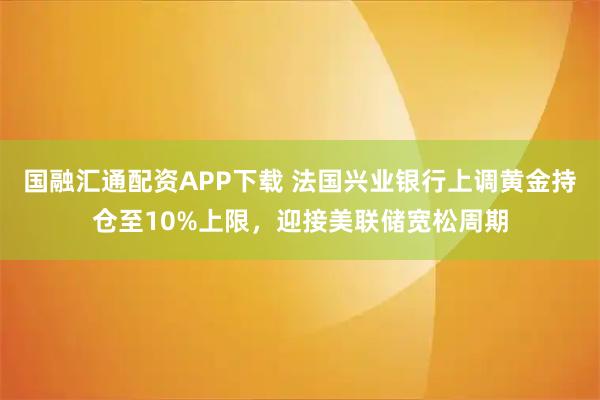 国融汇通配资APP下载 法国兴业银行上调黄金持仓至10%上限，迎接美联储宽松周期