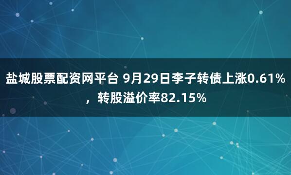 盐城股票配资网平台 9月29日李子转债上涨0.61%，转股溢价率82.15%