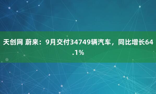 天创网 蔚来：9月交付34749辆汽车，同比增长64.1%