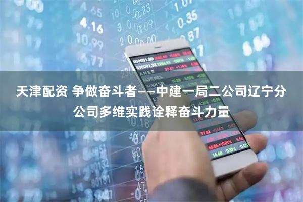 天津配资 争做奋斗者——中建一局二公司辽宁分公司多维实践诠释奋斗力量