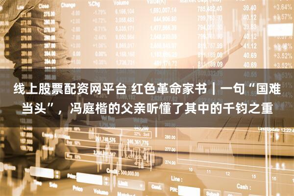 线上股票配资网平台 红色革命家书｜一句“国难当头”，冯庭楷的父亲听懂了其中的千钧之重