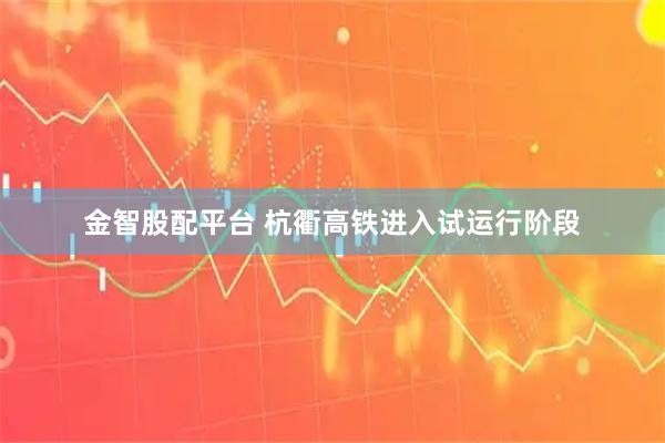 金智股配平台 杭衢高铁进入试运行阶段