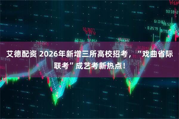 艾德配资 2026年新增三所高校招考，“戏曲省际联考”成艺考新热点！