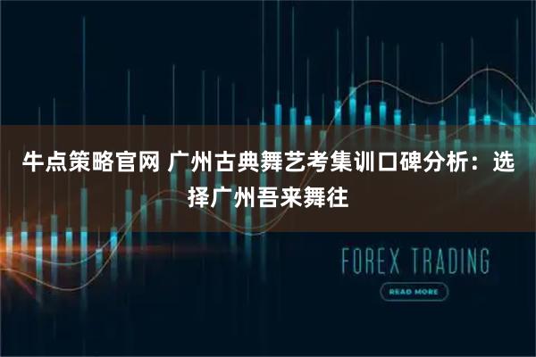牛点策略官网 广州古典舞艺考集训口碑分析：选择广州吾来舞往