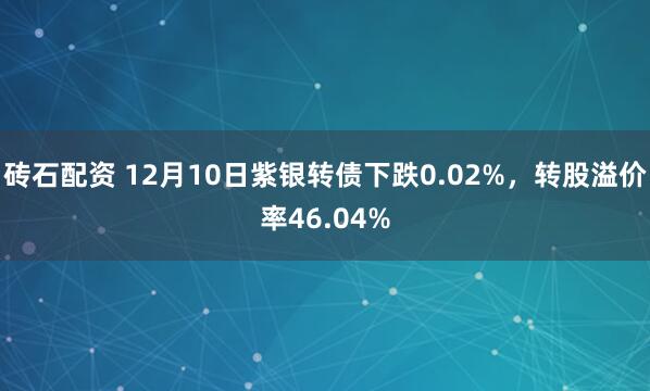 砖石配资 12月10日紫银转债下跌0.02%，转股溢价率46.04%
