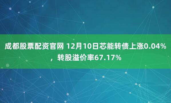 成都股票配资官网 12月10日芯能转债上涨0.04%，转股溢价率67.17%