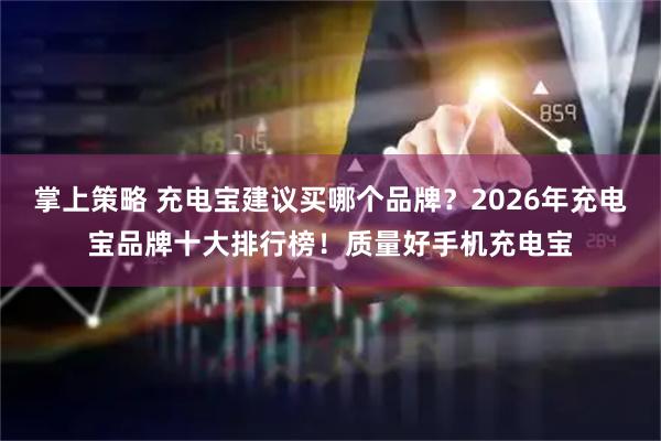 掌上策略 充电宝建议买哪个品牌？2026年充电宝品牌十大排行榜！质量好手机充电宝