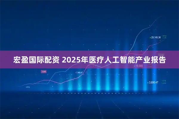 宏盈国际配资 2025年医疗人工智能产业报告
