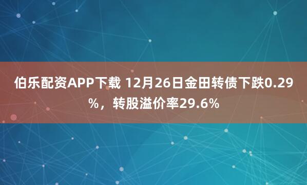 伯乐配资APP下载 12月26日金田转债下跌0.29%，转股溢价率29.6%