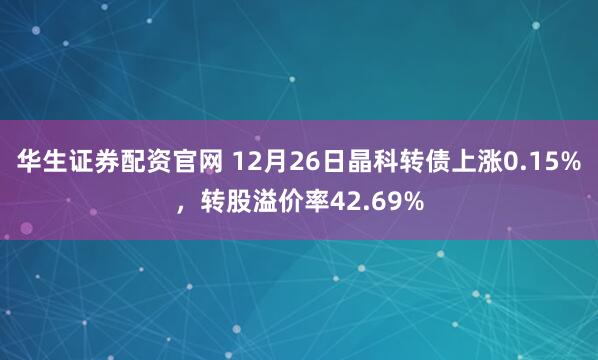 华生证券配资官网 12月26日晶科转债上涨0.15%，转股溢价率42.69%