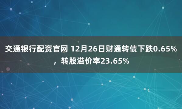 交通银行配资官网 12月26日财通转债下跌0.65%，转股溢价率23.65%
