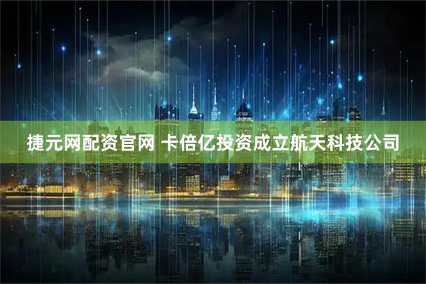 捷元网配资官网 卡倍亿投资成立航天科技公司