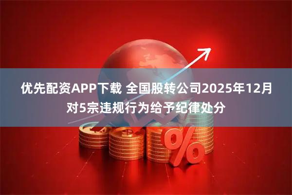优先配资APP下载 全国股转公司2025年12月对5宗违规行为给予纪律处分