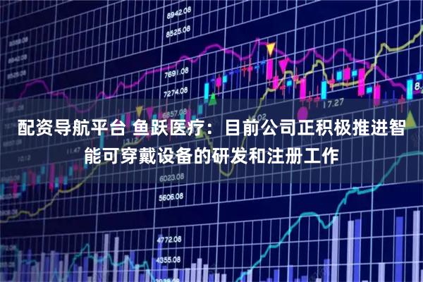 配资导航平台 鱼跃医疗：目前公司正积极推进智能可穿戴设备的研发和注册工作