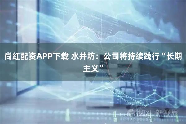 尚红配资APP下载 水井坊：公司将持续践行“长期主义”