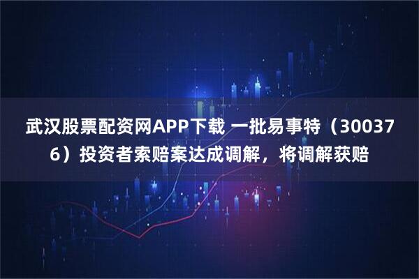 武汉股票配资网APP下载 一批易事特（300376）投资者索赔案达成调解，将调解获赔