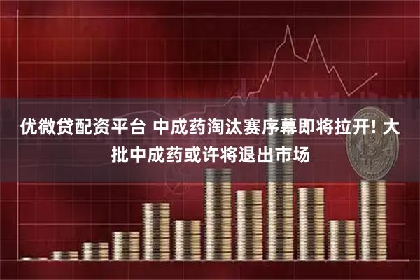 优微贷配资平台 中成药淘汰赛序幕即将拉开! 大批中成药或许将退出市场