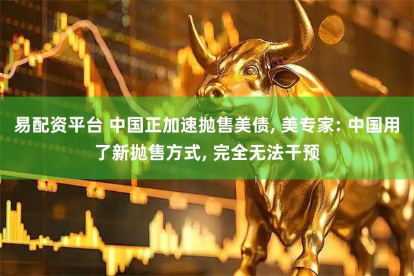 易配资平台 中国正加速抛售美债, 美专家: 中国用了新抛售方式, 完全无法干预