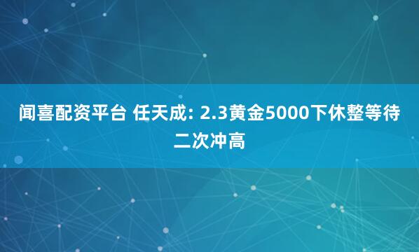 闻喜配资平台 任天成: 2.3黄金5000下休整等待二次冲高