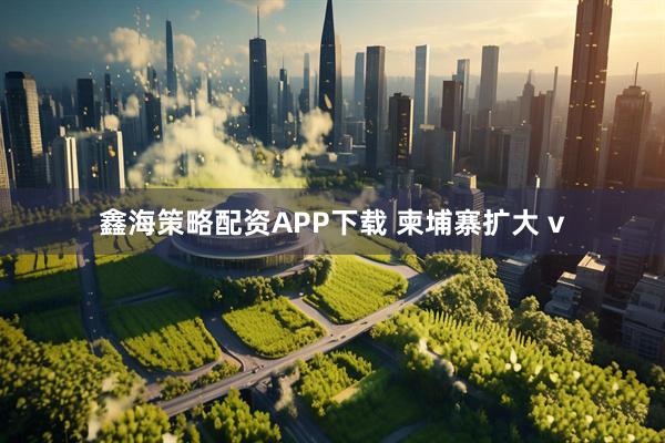 鑫海策略配资APP下载 柬埔寨扩大 v