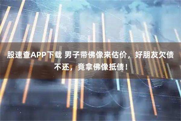 股速查APP下载 男子带佛像来估价，好朋友欠债不还，竟拿佛像抵债！