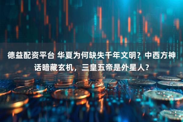 德益配资平台 华夏为何缺失千年文明？中西方神话暗藏玄机，三皇五帝是外星人？