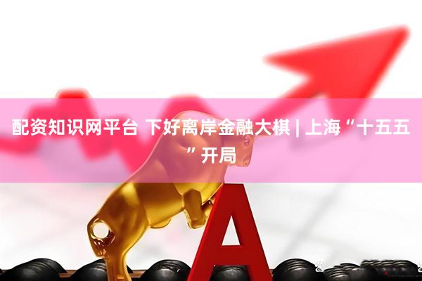 配资知识网平台 下好离岸金融大棋 | 上海“十五五”开局