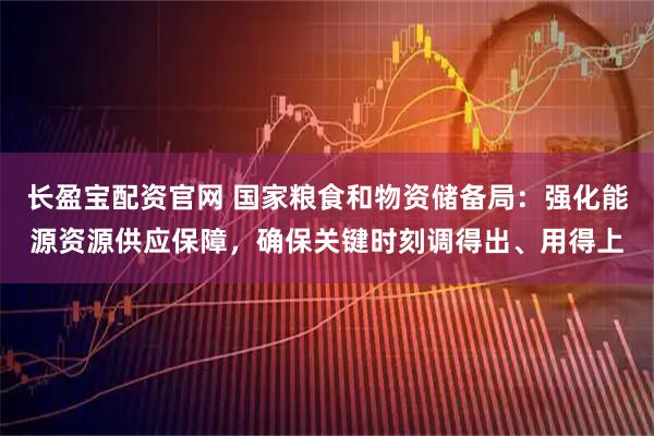 长盈宝配资官网 国家粮食和物资储备局：强化能源资源供应保障，确保关键时刻调得出、用得上