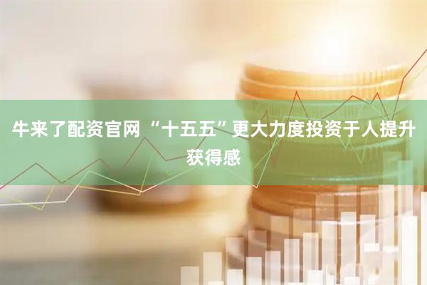 牛来了配资官网 “十五五”更大力度投资于人提升获得感