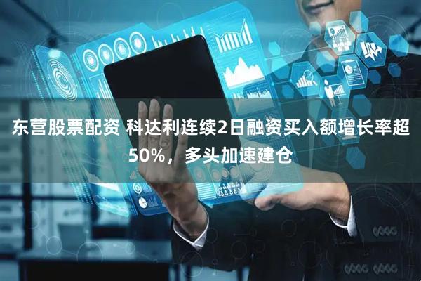 东营股票配资 科达利连续2日融资买入额增长率超50%，多头加速建仓