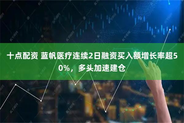 十点配资 蓝帆医疗连续2日融资买入额增长率超50%，多头加速建仓