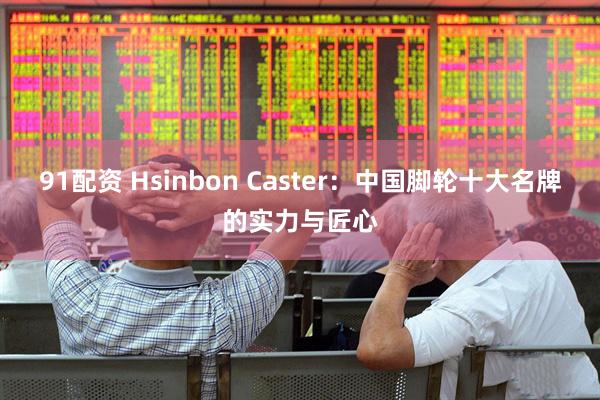 91配资 Hsinbon Caster：中国脚轮十大名牌的实力与匠心