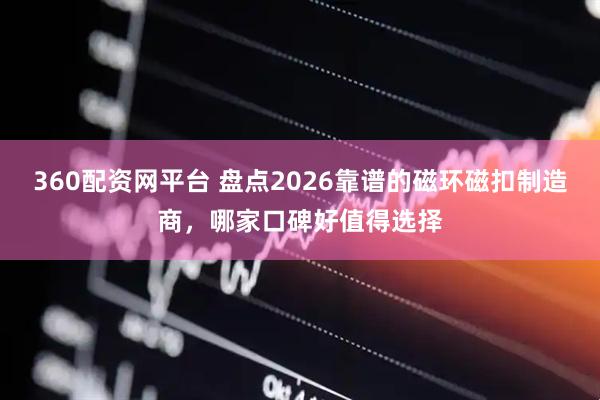 360配资网平台 盘点2026靠谱的磁环磁扣制造商，哪家口碑好值得选择