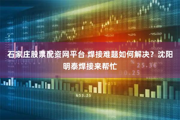 石家庄股票配资网平台 焊接难题如何解决？沈阳明泰焊接来帮忙