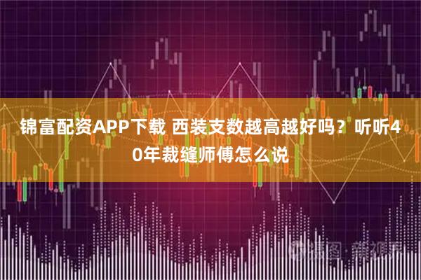 锦富配资APP下载 西装支数越高越好吗?听听40年裁缝师傅怎么说