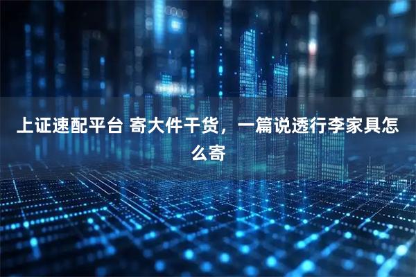 上证速配平台 寄大件干货，一篇说透行李家具怎么寄