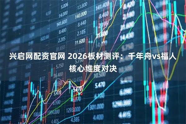兴启网配资官网 2026板材测评:千年舟vs福人核心维度对决